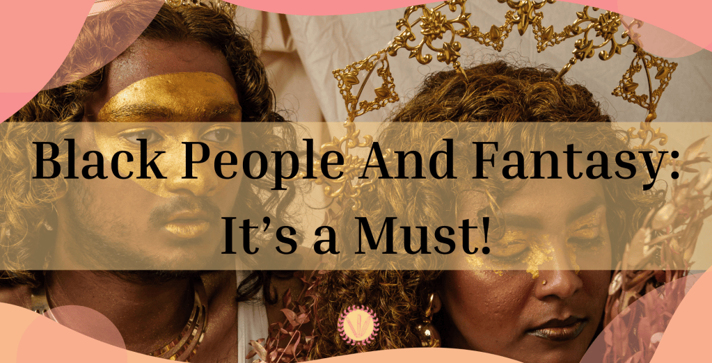 Black People And Fantasy: It’s a Must!